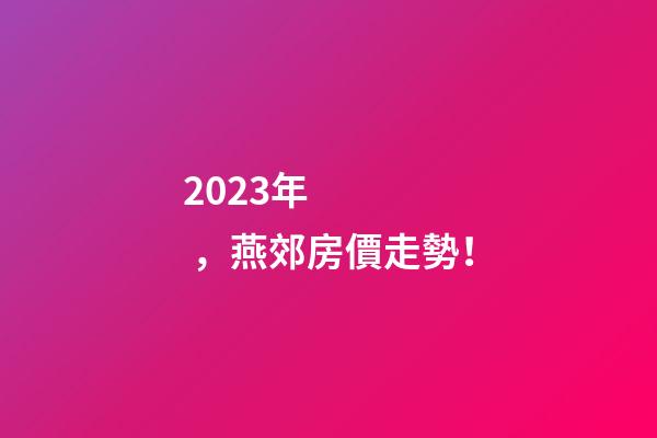 2023年，燕郊房價走勢！